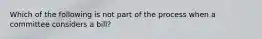 Which of the following is not part of the process when a committee considers a bill?