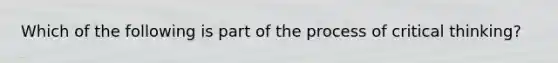 Which of the following is part of the process of critical thinking?