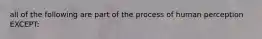 all of the following are part of the process of human perception EXCEPT: