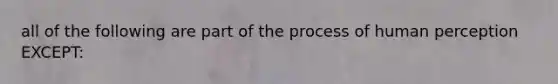 all of the following are part of the process of human perception EXCEPT: