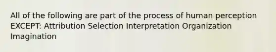 All of the following are part of the process of human perception EXCEPT: Attribution Selection Interpretation Organization Imagination