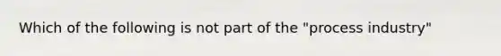 Which of the following is not part of the "process industry"