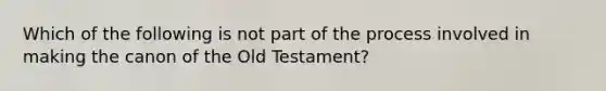 Which of the following is not part of the process involved in making the canon of the Old Testament?