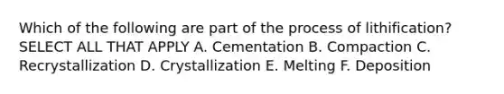 Which of the following are part of the process of lithification? SELECT ALL THAT APPLY A. Cementation B. Compaction C. Recrystallization D. Crystallization E. Melting F. Deposition