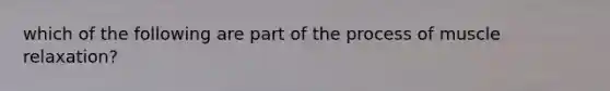 which of the following are part of the process of muscle relaxation?