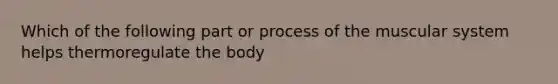 Which of the following part or process of the muscular system helps thermoregulate the body