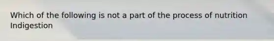 Which of the following is not a part of the process of nutrition Indigestion