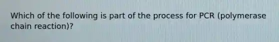 Which of the following is part of the process for PCR (polymerase chain reaction)?