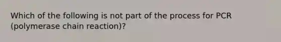 Which of the following is not part of the process for PCR (polymerase chain reaction)?