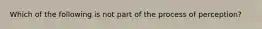 Which of the following is not part of the process of perception?