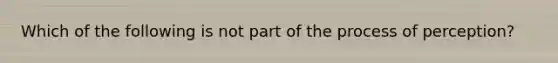 Which of the following is not part of the process of perception?