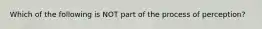 Which of the following is NOT part of the process of perception?