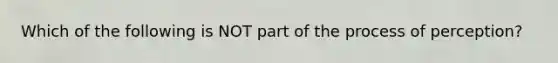 Which of the following is NOT part of the process of perception?