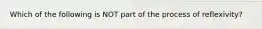 Which of the following is NOT part of the process of reflexivity?