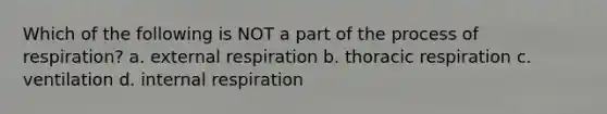 Which of the following is NOT a part of the process of respiration? a. external respiration b. thoracic respiration c. ventilation d. internal respiration