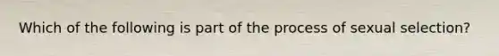 Which of the following is part of the process of sexual selection?