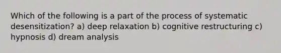 Which of the following is a part of the process of systematic desensitization? a) deep relaxation b) cognitive restructuring c) hypnosis d) <a href='https://www.questionai.com/knowledge/kWPIsQVIbG-dream-analysis' class='anchor-knowledge'>dream analysis</a>