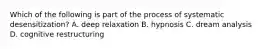 Which of the following is part of the process of systematic desensitization? A. deep relaxation B. hypnosis C. dream analysis D. cognitive restructuring