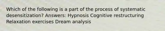 Which of the following is a part of the process of systematic desensitization? Answers: Hypnosis Cognitive restructuring Relaxation exercises Dream analysis