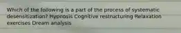 Which of the following is a part of the process of systematic desensitization? Hypnosis Cognitive restructuring Relaxation exercises Dream analysis