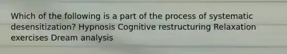 Which of the following is a part of the process of systematic desensitization? Hypnosis Cognitive restructuring Relaxation exercises Dream analysis