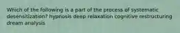 Which of the following is a part of the process of systematic desensitization? hypnosis deep relaxation cognitive restructuring dream analysis