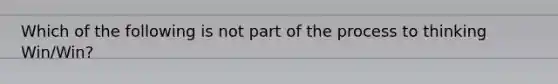 Which of the following is not part of the process to thinking Win/Win?