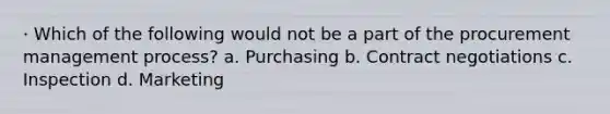 · Which of the following would not be a part of the procurement management process? a. Purchasing b. Contract negotiations c. Inspection d. Marketing