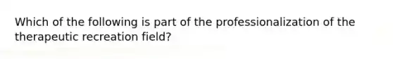 Which of the following is part of the professionalization of the therapeutic recreation field?