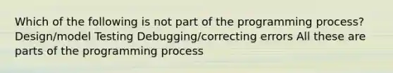 Which of the following is not part of the programming process? Design/model Testing Debugging/correcting errors All these are parts of the programming process