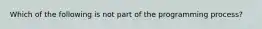 Which of the following is not part of the programming process?