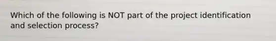 Which of the following is NOT part of the project identification and selection process?