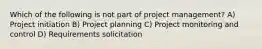 Which of the following is not part of project management? A) Project initiation B) Project planning C) Project monitoring and control D) Requirements solicitation