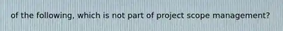 of the following, which is not part of project scope management?