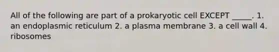 All of the following are part of a prokaryotic cell EXCEPT _____. 1. an endoplasmic reticulum 2. a plasma membrane 3. a cell wall 4. ribosomes