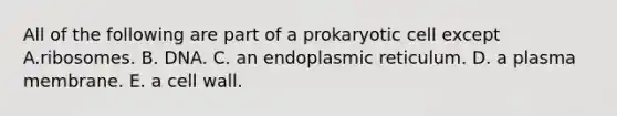 All of the following are part of a prokaryotic cell except A.ribosomes. B. DNA. C. an endoplasmic reticulum. D. a plasma membrane. E. a cell wall.