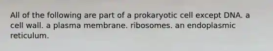 All of the following are part of a prokaryotic cell except DNA. a cell wall. a plasma membrane. ribosomes. an endoplasmic reticulum.