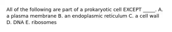 All of the following are part of a prokaryotic cell EXCEPT _____. A. a plasma membrane B. an endoplasmic reticulum C. a cell wall D. DNA E. ribosomes