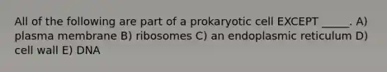 All of the following are part of a prokaryotic cell EXCEPT _____. A) plasma membrane B) ribosomes C) an endoplasmic reticulum D) cell wall E) DNA