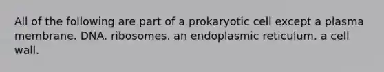 All of the following are part of a prokaryotic cell except a plasma membrane. DNA. ribosomes. an endoplasmic reticulum. a cell wall.