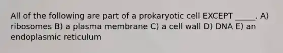 All of the following are part of a prokaryotic cell EXCEPT _____. A) ribosomes B) a plasma membrane C) a cell wall D) DNA E) an endoplasmic reticulum