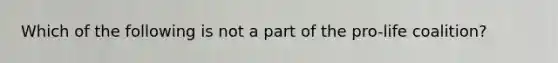Which of the following is not a part of the pro-life coalition?