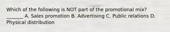 Which of the following is NOT part of the promotional mix? _______ A. Sales promotion B. Advertising C. Public relations D. Physical distribution