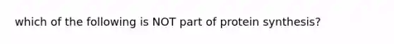 which of the following is NOT part of protein synthesis?