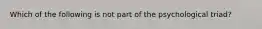 Which of the following is not part of the psychological triad?