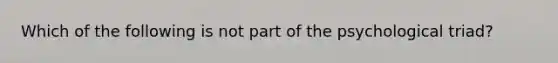 Which of the following is not part of the psychological triad?