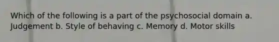 Which of the following is a part of the psychosocial domain a. Judgement b. Style of behaving c. Memory d. Motor skills