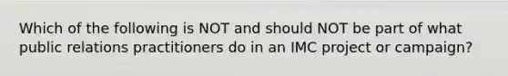 Which of the following is NOT and should NOT be part of what public relations practitioners do in an IMC project or campaign?