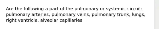 Are the following a part of the pulmonary or systemic circuit: pulmonary arteries, pulmonary veins, pulmonary trunk, lungs, right ventricle, alveolar capillaries