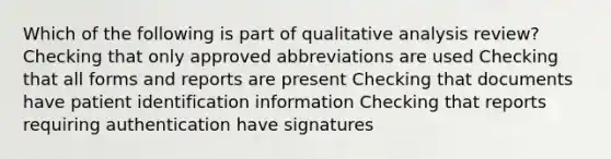 Which of the following is part of qualitative analysis review? Checking that only approved abbreviations are used Checking that all forms and reports are present Checking that documents have patient identification information Checking that reports requiring authentication have signatures